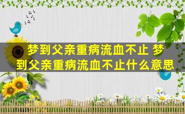 梦到父亲重病流血不止 梦到父亲重病流血不止什么意思